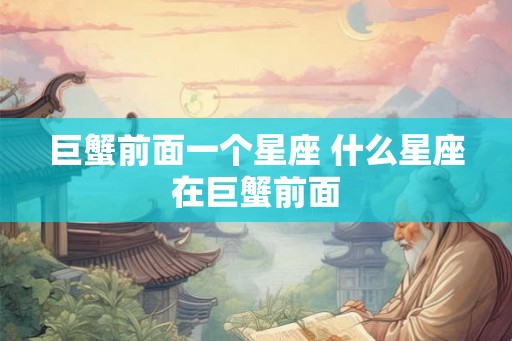 巨蟹前面一个星座 什么星座在巨蟹前面
