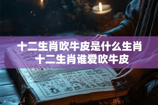 十二生肖吹牛皮是什么生肖  十二生肖谁爱吹牛皮