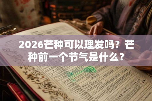 2026芒种可以理发吗？芒种前一个节气是什么？