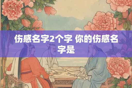 伤感名字2个字 你的伤感名字是