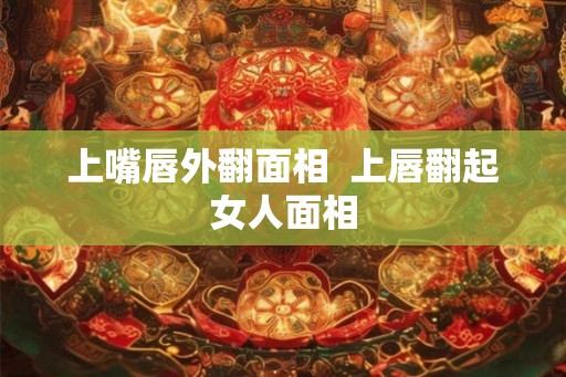 上嘴唇外翻面相  上唇翻起女人面相