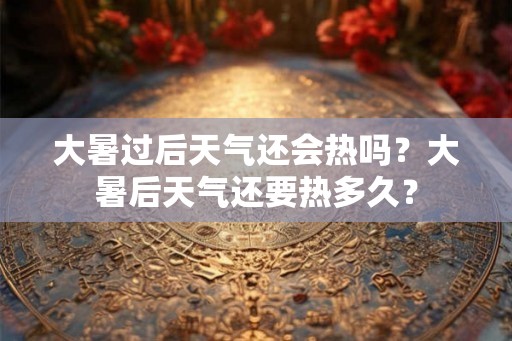 大暑过后天气还会热吗？大暑后天气还要热多久？