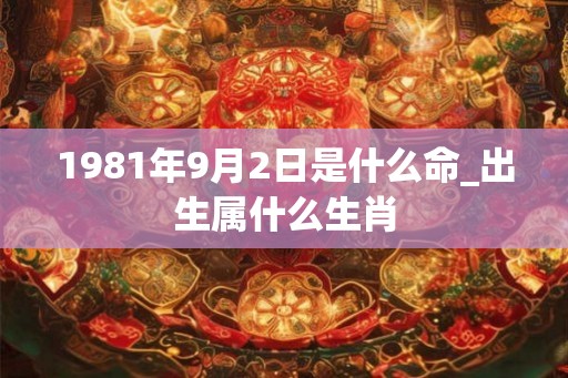 1981年9月2日是什么命_出生属什么生肖