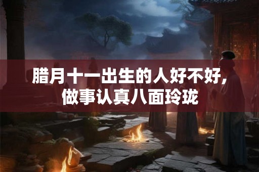 腊月十一出生的人好不好,做事认真八面玲珑