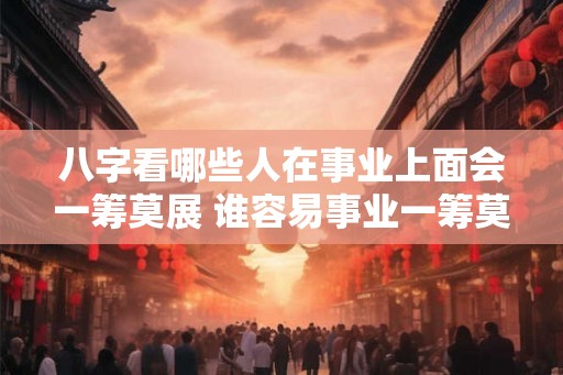 八字看哪些人在事业上面会一筹莫展 谁容易事业一筹莫展