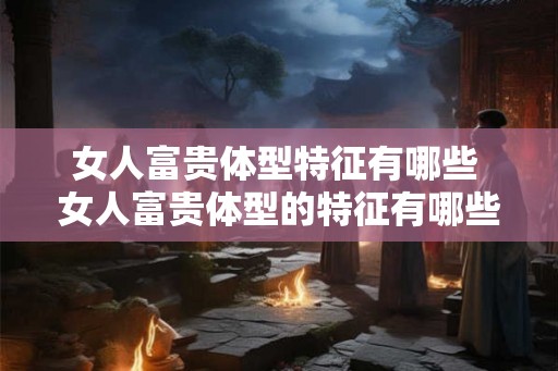女人富贵体型特征有哪些 女人富贵体型的特征有哪些