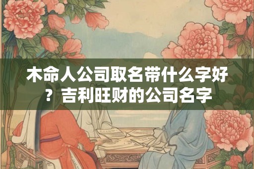 木命人公司取名带什么字好？吉利旺财的公司名字