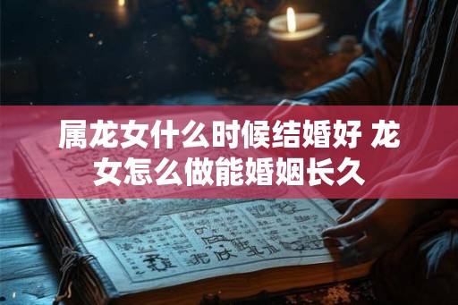 属龙女什么时候结婚好 龙女怎么做能婚姻长久