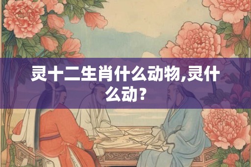 灵十二生肖什么动物,灵什么动？