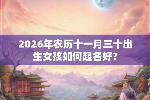 2026年农历十一月三十出生女孩如何起名好？