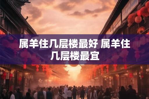 属羊住几层楼最好 属羊住几层楼最宜