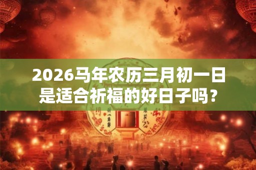 2026马年农历三月初一日是适合祈福的好日子吗？