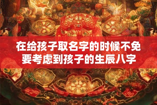 在给孩子取名字的时候不免要考虑到孩子的生辰八字 在给孩子取名字的时候不免要考虑到孩子的生辰八字