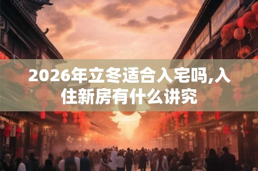 2026年立冬适合入宅吗,入住新房有什么讲究