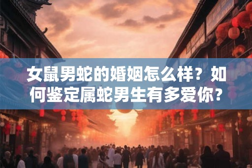 女鼠男蛇的婚姻怎么样？如何鉴定属蛇男生有多爱你？