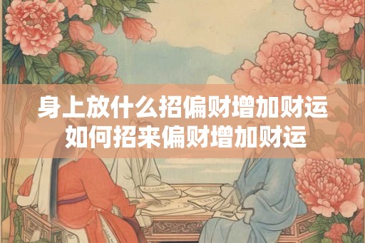身上放什么招偏财增加财运 如何招来偏财增加财运