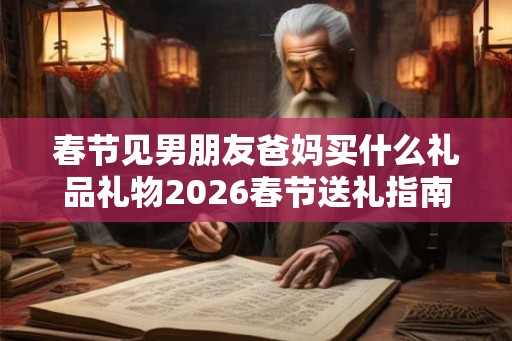春节见男朋友爸妈买什么礼品礼物2026春节送礼指南 春节见男朋友爸妈买什么礼品礼物2026春节送礼指南