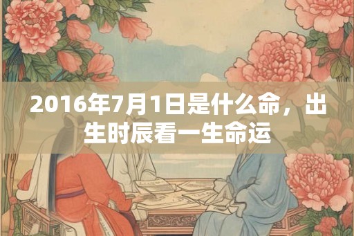 2016年7月1日是什么命，出生时辰看一生命运