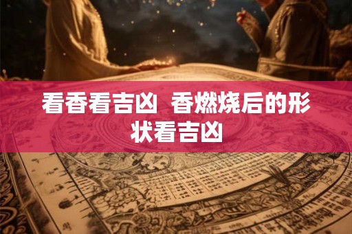 看香看吉凶  香燃烧后的形状看吉凶