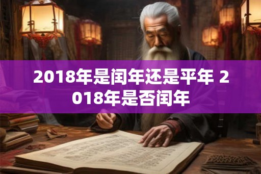 2018年是闰年还是平年 2018年是否闰年 2018年是闰年还是平年 2018年是否闰年
