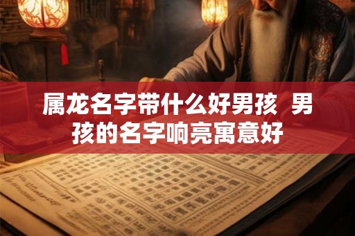 属龙名字带什么好男孩  男孩的名字响亮寓意好