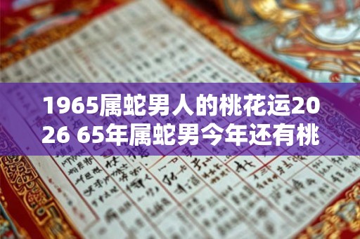1965属蛇男人的桃花运2026 65年属蛇男今年还有桃花运吗 1965属蛇男人的桃花运2026 65年属蛇男今年还有桃花运吗