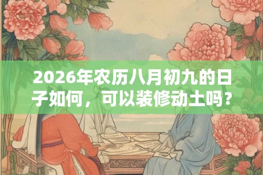 2026年农历八月初九的日子如何，可以装修动土吗？