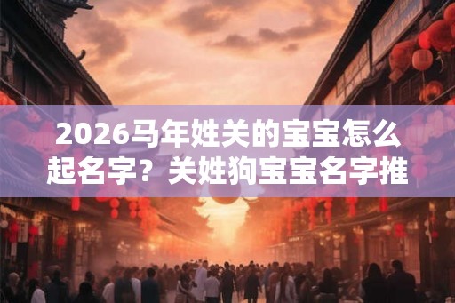 2026马年姓关的宝宝怎么起名字？关姓狗宝宝名字推荐