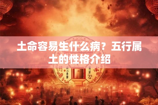 土命容易生什么病?五行属土的性格介绍 土命容易生什么病?五行属土的性格介绍
