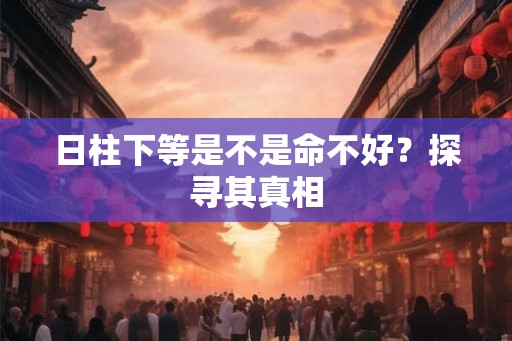 日柱下等是不是命不好？探寻其真相