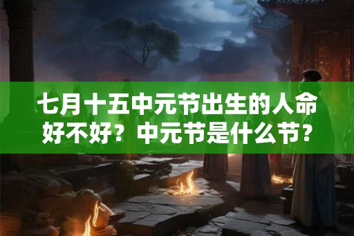 七月十五中元节出生的人命好不好？中元节是什么节？