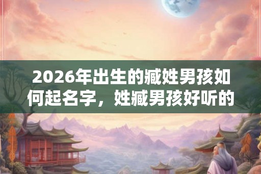 2026年出生的臧姓男孩如何起名字,姓臧男孩好听的名字 2026年出生的臧姓男孩如何起名字,姓臧男孩好听的名字