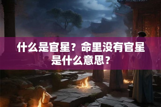 什么是官星？命里没有官星是什么意思？
