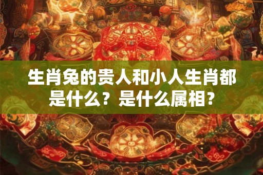 生肖兔的贵人和小人生肖都是什么?是什么属相? 生肖兔的贵人和小人生肖都是什么?是什么属相?