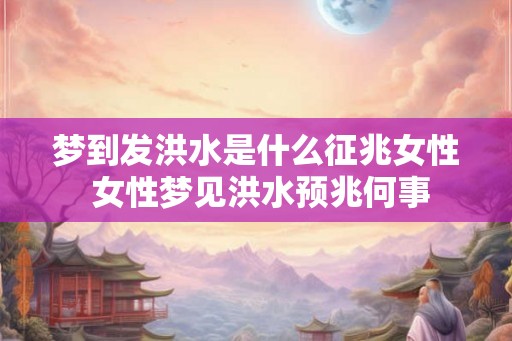 梦到发洪水是什么征兆女性 女性梦见洪水预兆何事