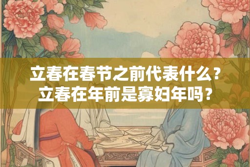 立春在春节之前代表什么?立春在年前是寡妇年吗? 立春在春节之前代表什么?立春在年前是寡妇年吗?