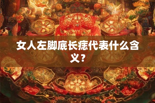 女人左脚底长痣代表什么含义? 女人左脚底长痣代表什么含义?