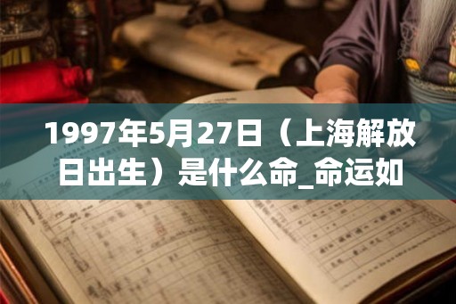 1997年5月27日（上海解放日出生）是什么命_命运如何