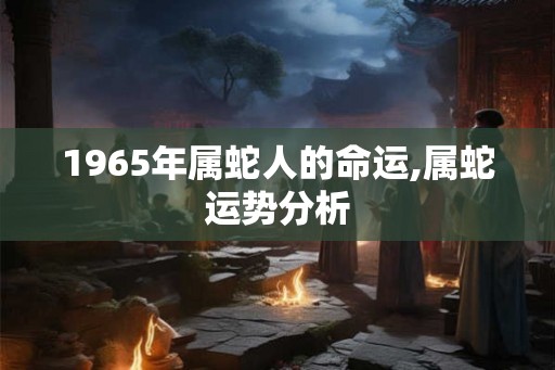 1965年属蛇人的命运,属蛇运势分析
