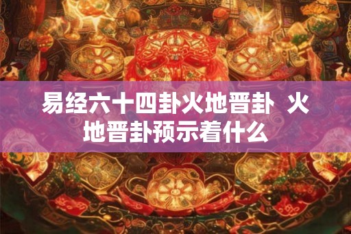 易经六十四卦火地晋卦  火地晋卦预示着什么