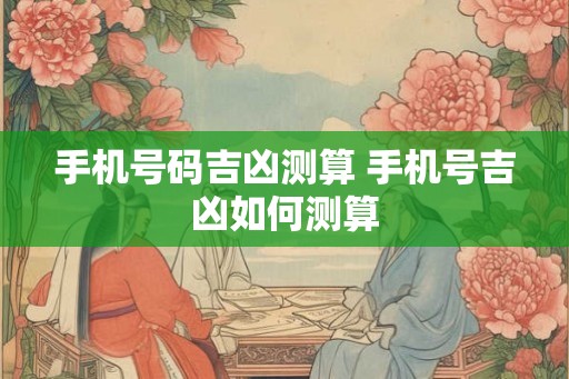 手机号码吉凶测算 手机号吉凶如何测算
