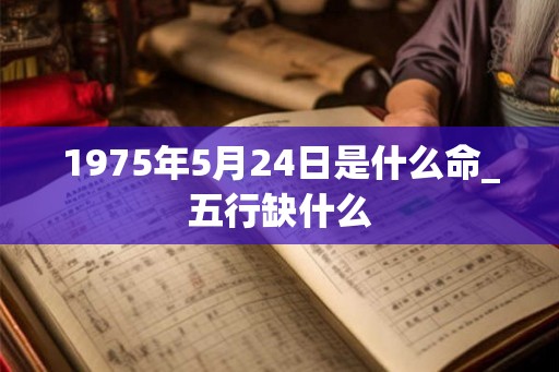 1975年5月24日是什么命_五行缺什么