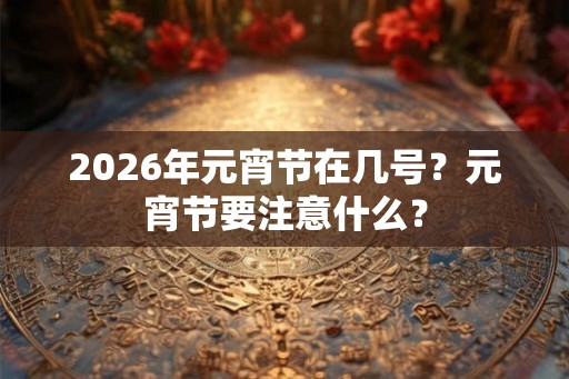 2026年元宵节在几号？元宵节要注意什么？