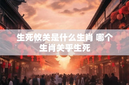 生死攸关是什么生肖 哪个生肖关乎生死