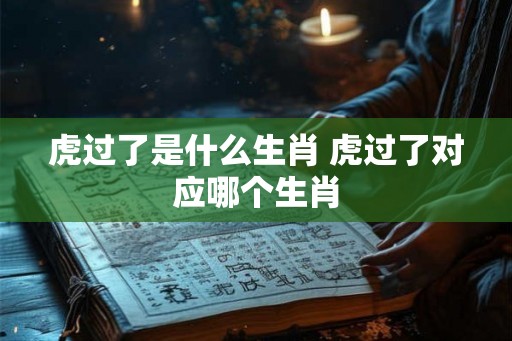 虎过了是什么生肖 虎过了对应哪个生肖 虎过了是什么生肖 虎过了对应哪个生肖