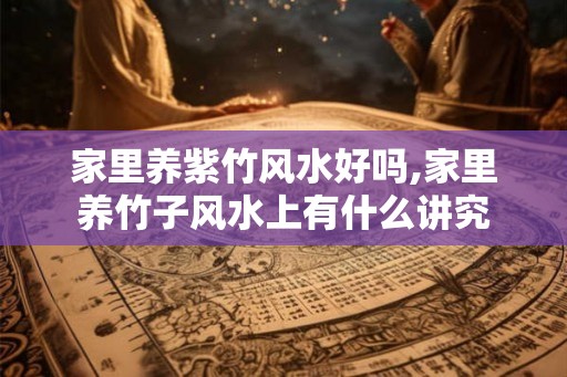 家里养紫竹风水好吗,家里养竹子风水上有什么讲究 家里养紫竹风水好吗,家里养竹子风水上有什么讲究