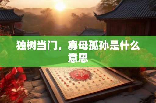 独树当门,寡母孤孙是什么意思 独树当门,寡母孤孙是什么意思