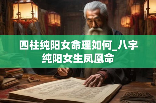 四柱纯阳女命理如何_八字纯阳女生凤凰命