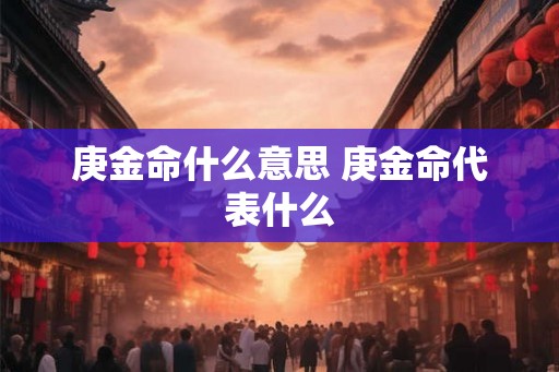 庚金命什么意思 庚金命代表什么 庚金命什么意思 庚金命代表什么