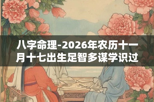 八字命理-2026年农历十一月十七出生足智多谋学识过人